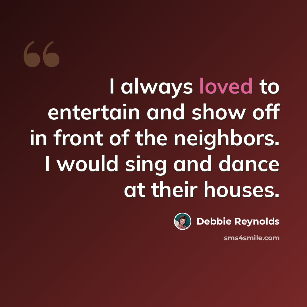 “I always loved to entertain and show off in front of the neighbors. I would sing and dance at their houses.” quote by Debbie Reynolds