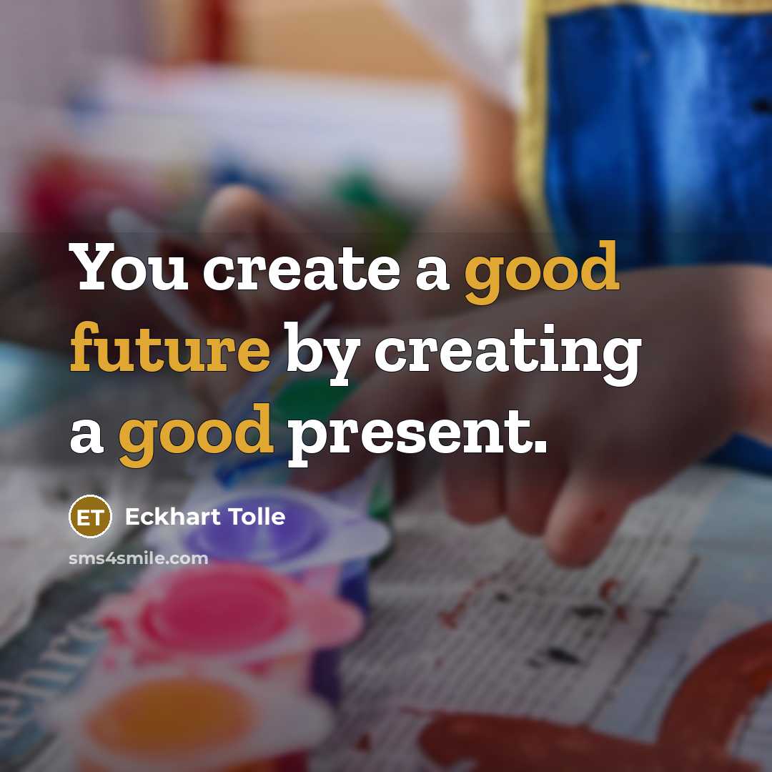 “You create a good future by creating a good present.” quote by Eckhart Tolle