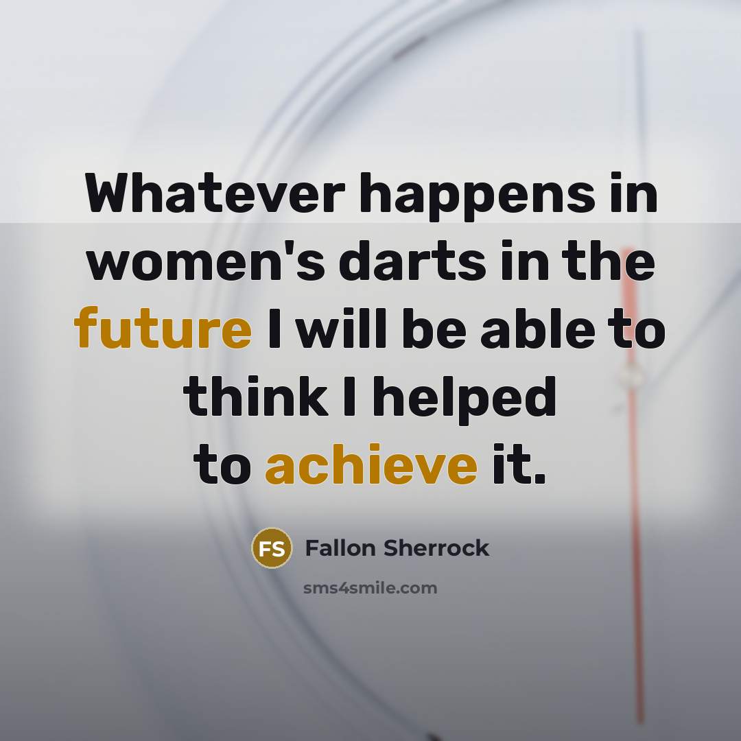“Whatever happens in women's darts in the future I will be able to think I helped to achieve it.” quote by Fallon Sherrock