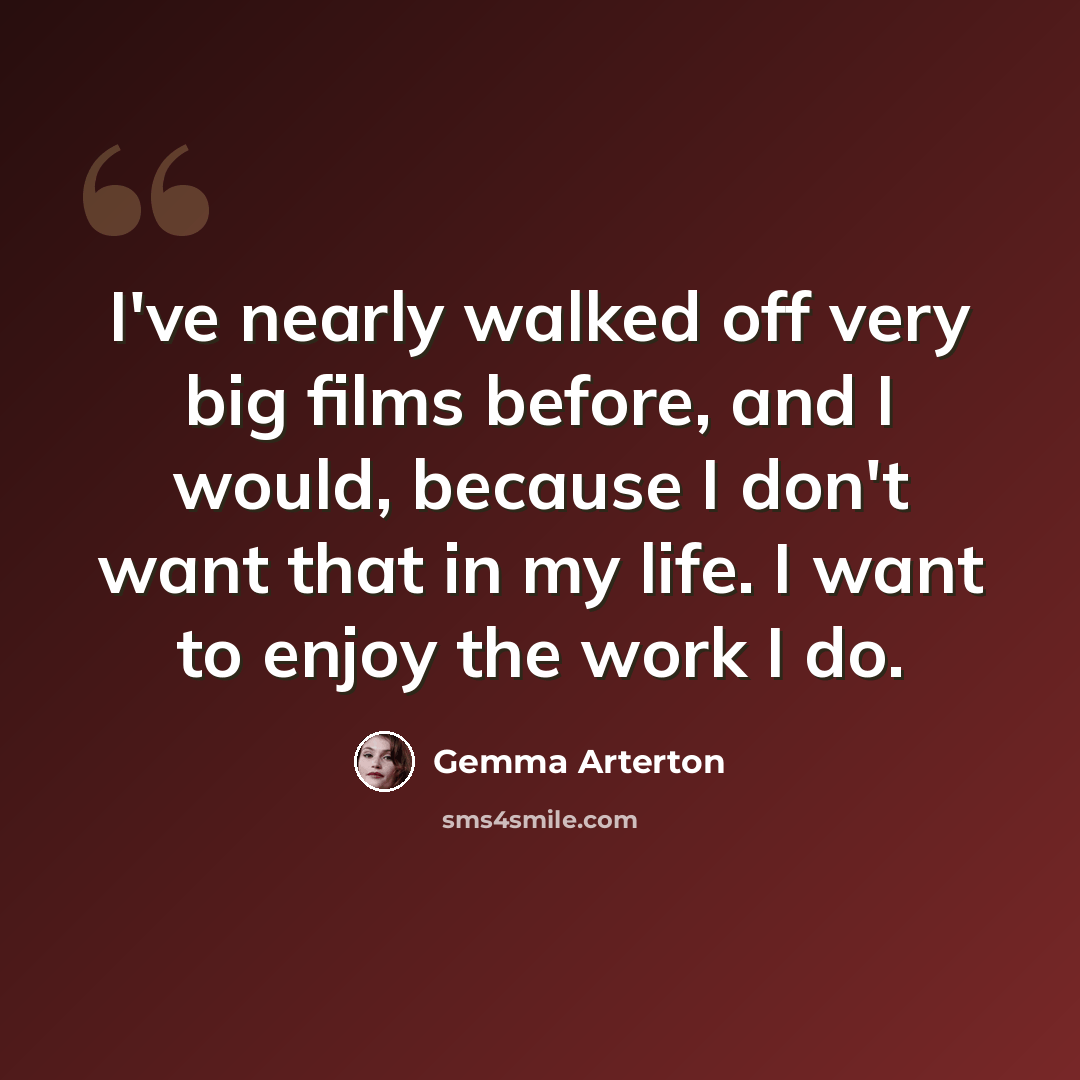 “I've nearly walked off very big films before, and I would, because I don't want that in my life. I want to enjoy the work I do.” quote by Gemma Arterton