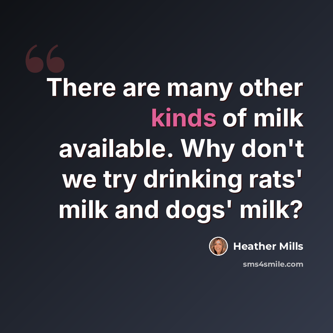 “There are many other kinds of milk available. Why don't we try drinking rats' milk and dogs' milk?” quote by Heather Mills