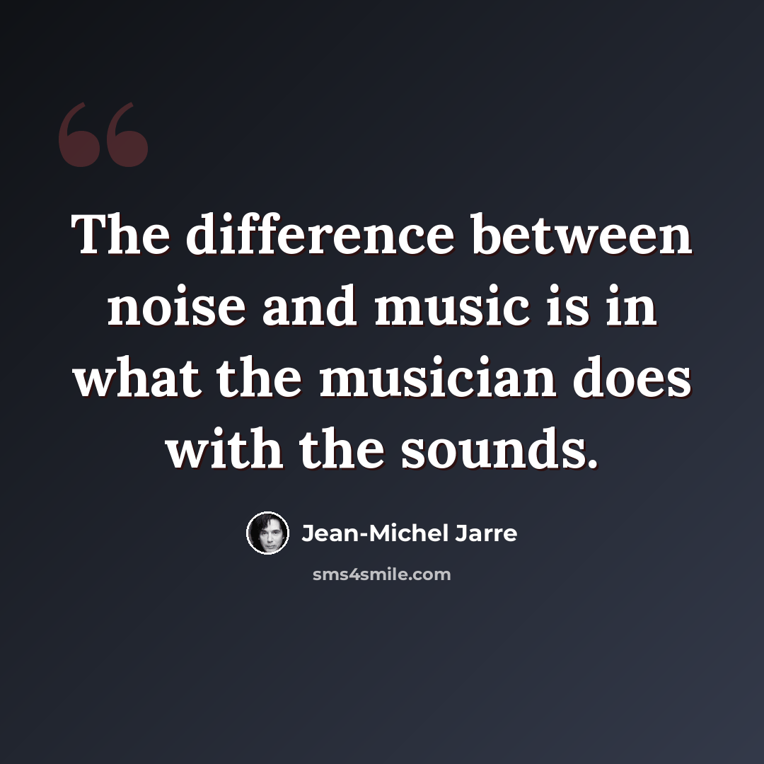 “The difference between noise and music is in what the musician does with the sounds.” quote by Jean-Michel Jarre