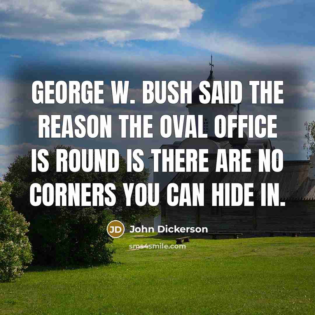 “George W. Bush said the reason the Oval Office is round is there are no corners you can hide in.” quote by John Dickerson