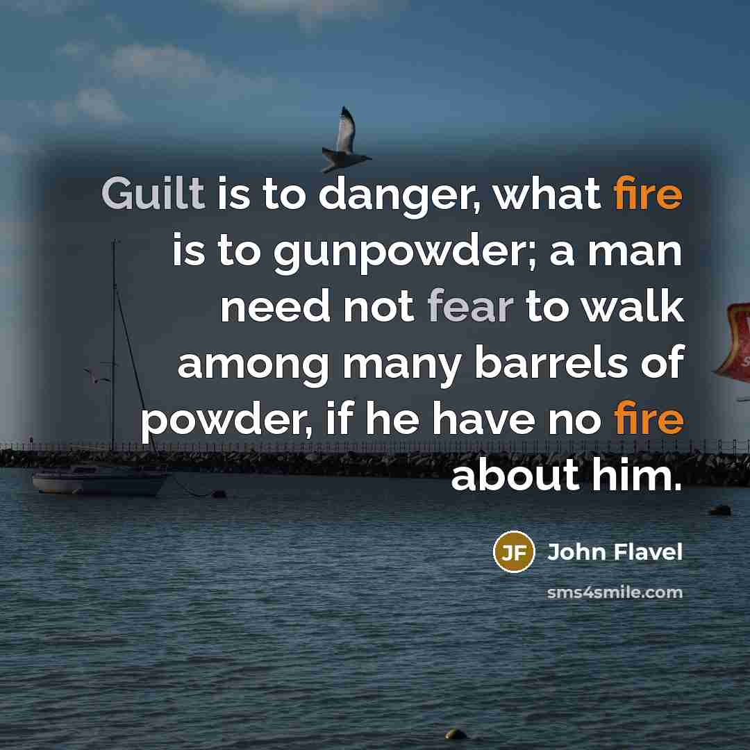 “Guilt is to danger, what fire is to gunpowder; a man need not fear to walk among many barrels of powder, if he have no fire about him.” quote by John Flavel