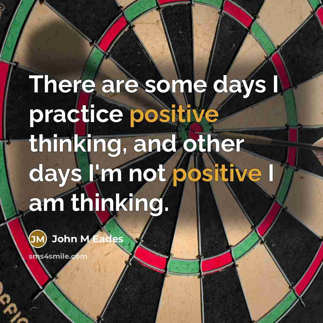 “There are some days I practice positive thinking, and other days I'm not positive I am thinking.” quote by John M Eades