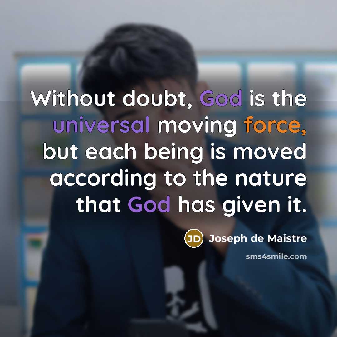 “Without doubt, God is the universal moving force, but each being is moved according to the nature that God has given it.” quote by Joseph de Maistre
