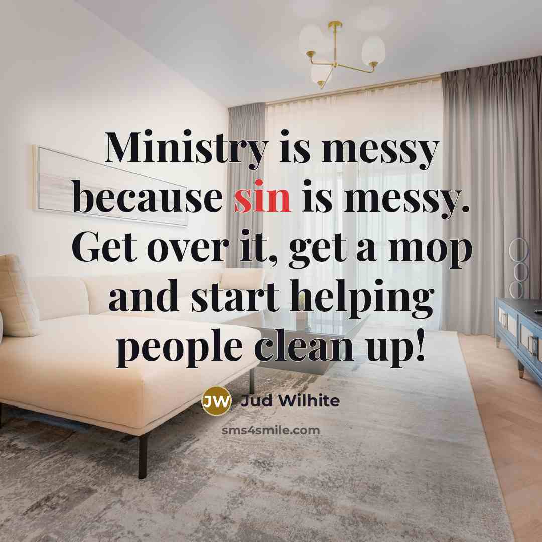 “Ministry is messy because sin is messy. Get over it, get a mop and start helping people clean up!” quote by Jud Wilhite