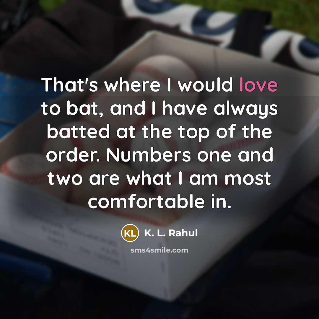 “That's where I would love to bat, and I have always batted at the top of the order. Numbers one and two are what I am most comfortable in.” quote by K. L. Rahul