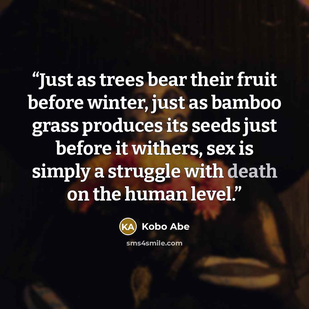 “Just as trees bear their fruit before winter, just as bamboo grass produces its seeds just before it withers, sex is simply a struggle with death on the human level.” quote by Kōbō Abe