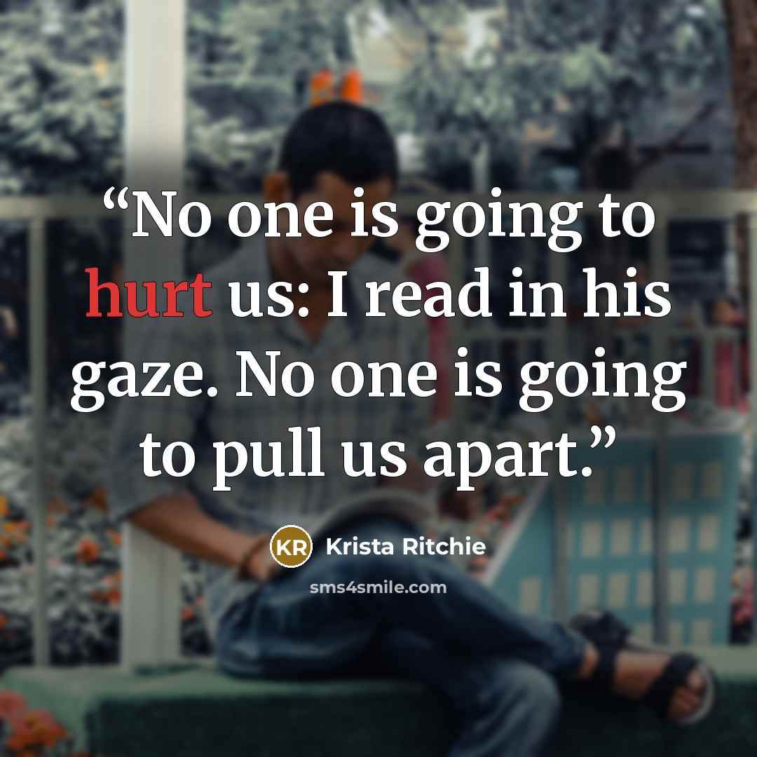 “No one is going to hurt us: I read in his gaze. No one is going to pull us apart.” quote by Krista Ritchie