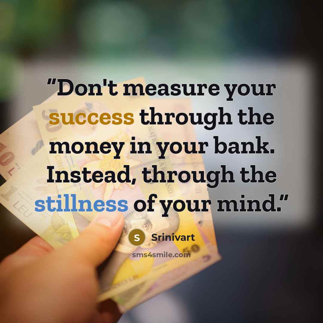 “Don't measure your success through the money in your bank. Instead, through the stillness of your mind.” quote by Srinivart