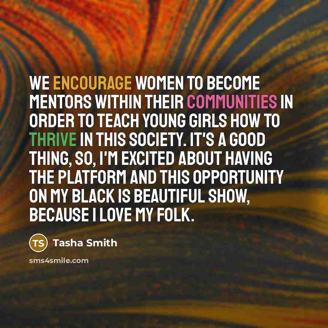 “We encourage women to become mentors within their communities in order to teach young girls how to thrive in this society. It's a good thing, so, I'm excited about having the platform and this opportunity on My Black Is Beautiful show, because I love my folk.” quote by Tasha Smith