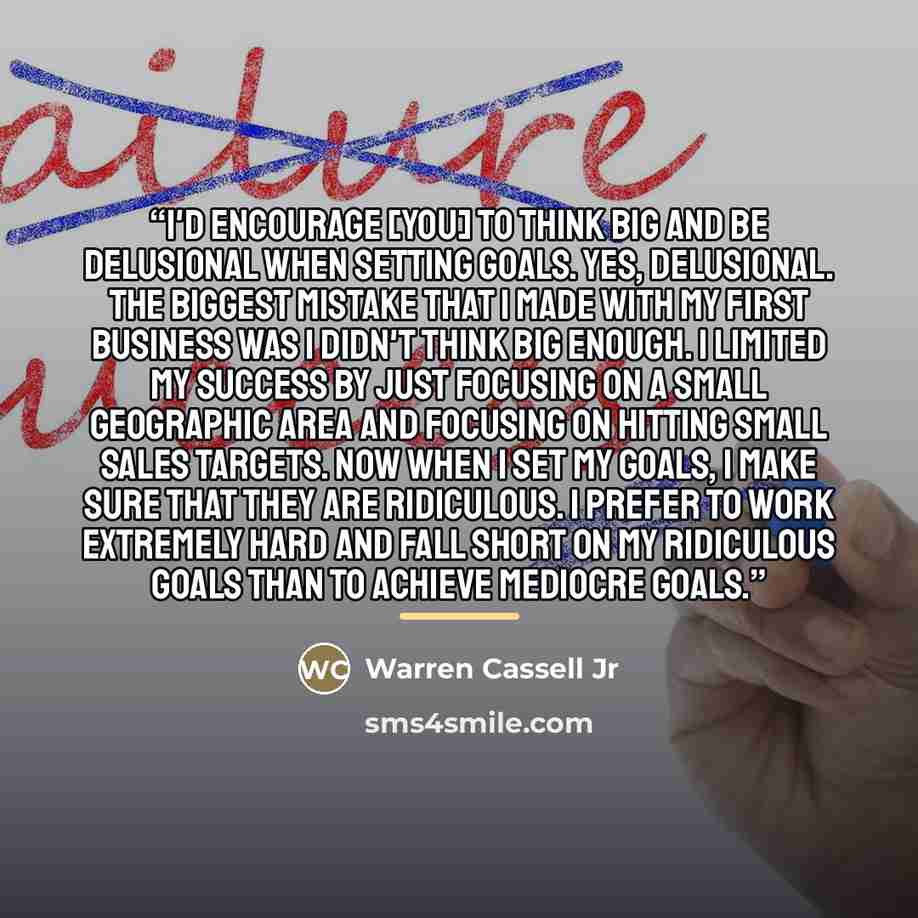 “I'd encourage [you] to think big and be delusional when setting goals. Yes, delusional. The biggest mistake that I made with my first business was I didn't think big enough. I limited my success by just focusing on a small geographic area and focusing on hitting small sales targets. Now when I set…” quote by Warren Cassell Jr