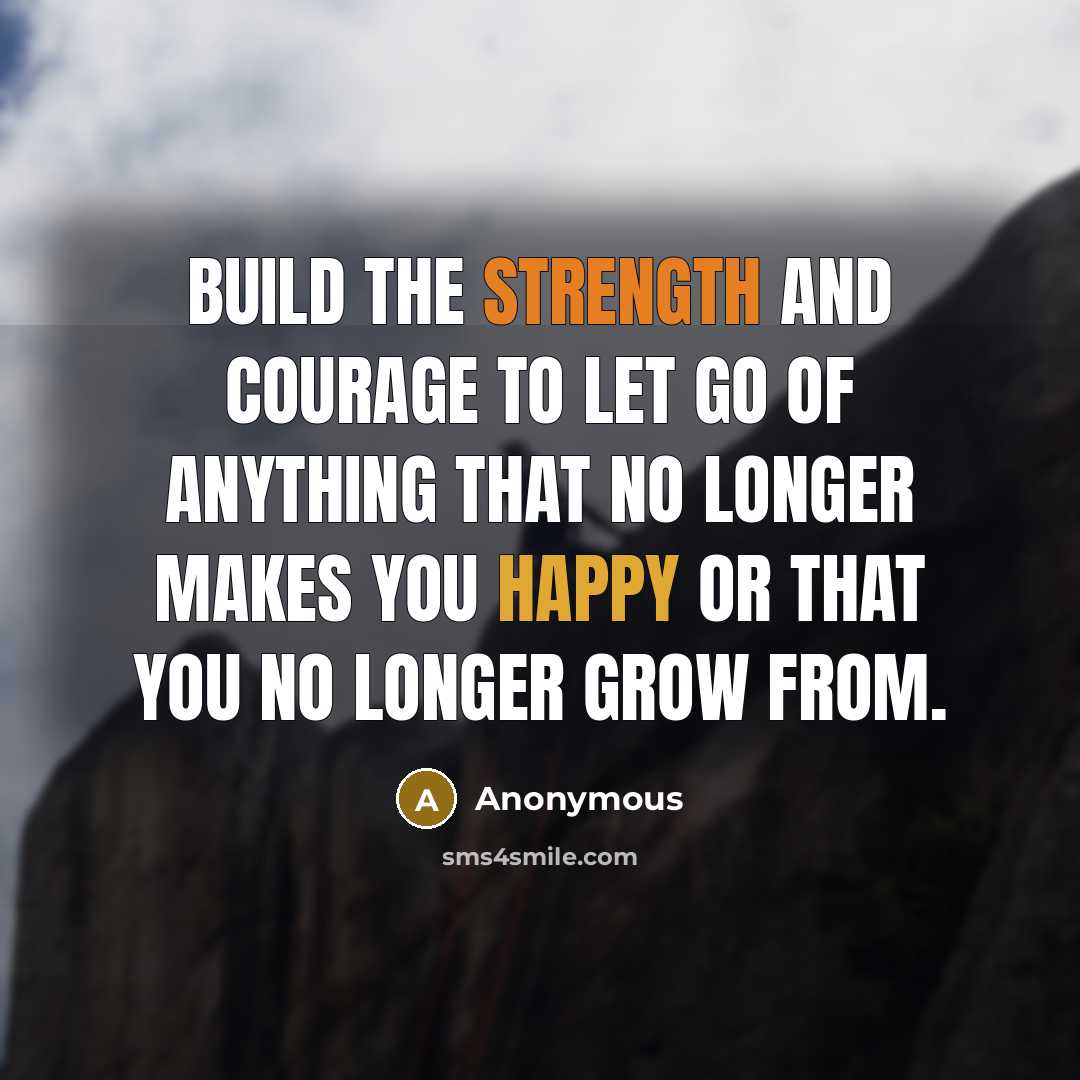 “Build the strength and courage to let go of anything that no longer makes you happy or that you no longer grow from.” quote by Anonymous