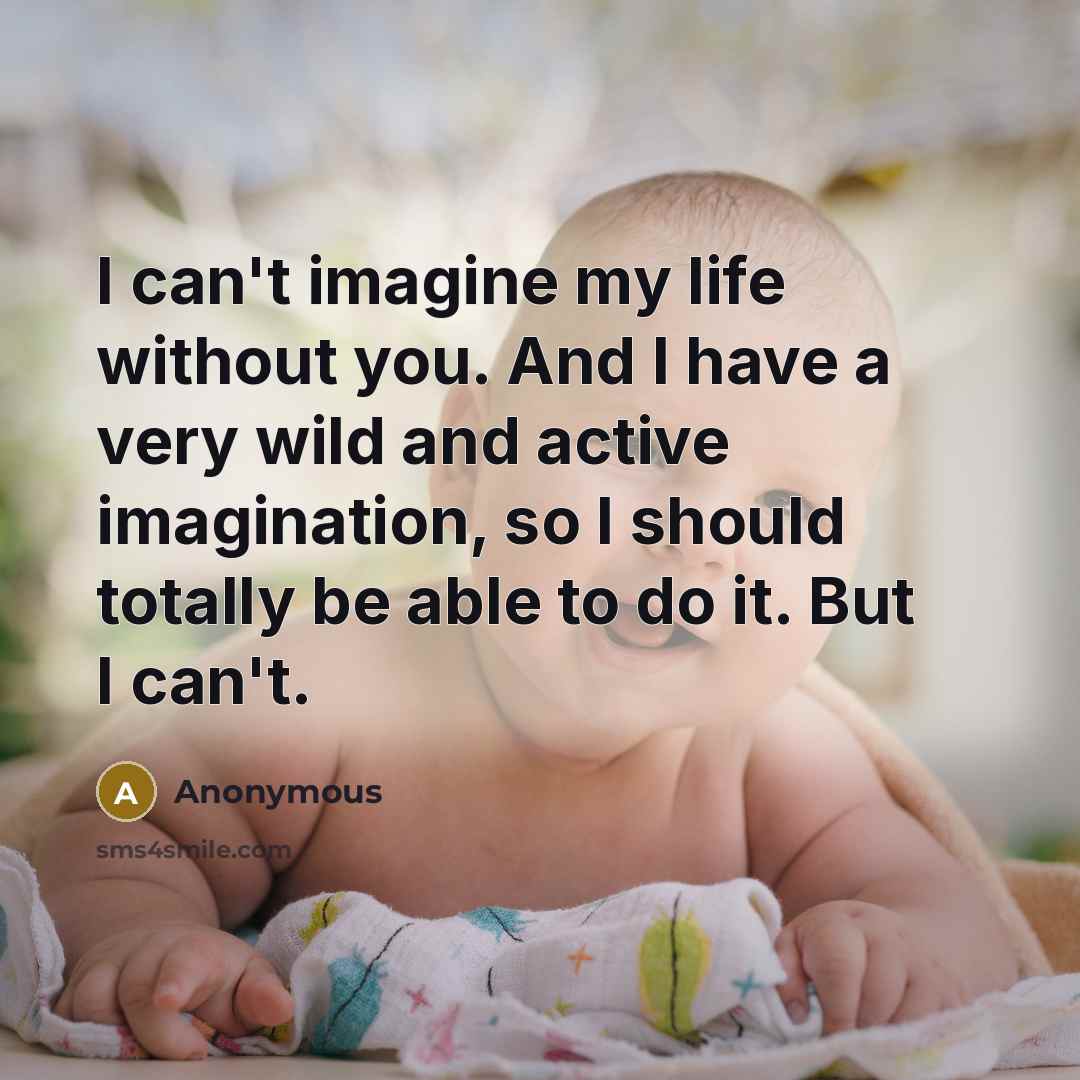 “I can't imagine my life without you. And I have a very wild and active imagination, so I should totally be able to do it. But I can't.” quote by Anonymous