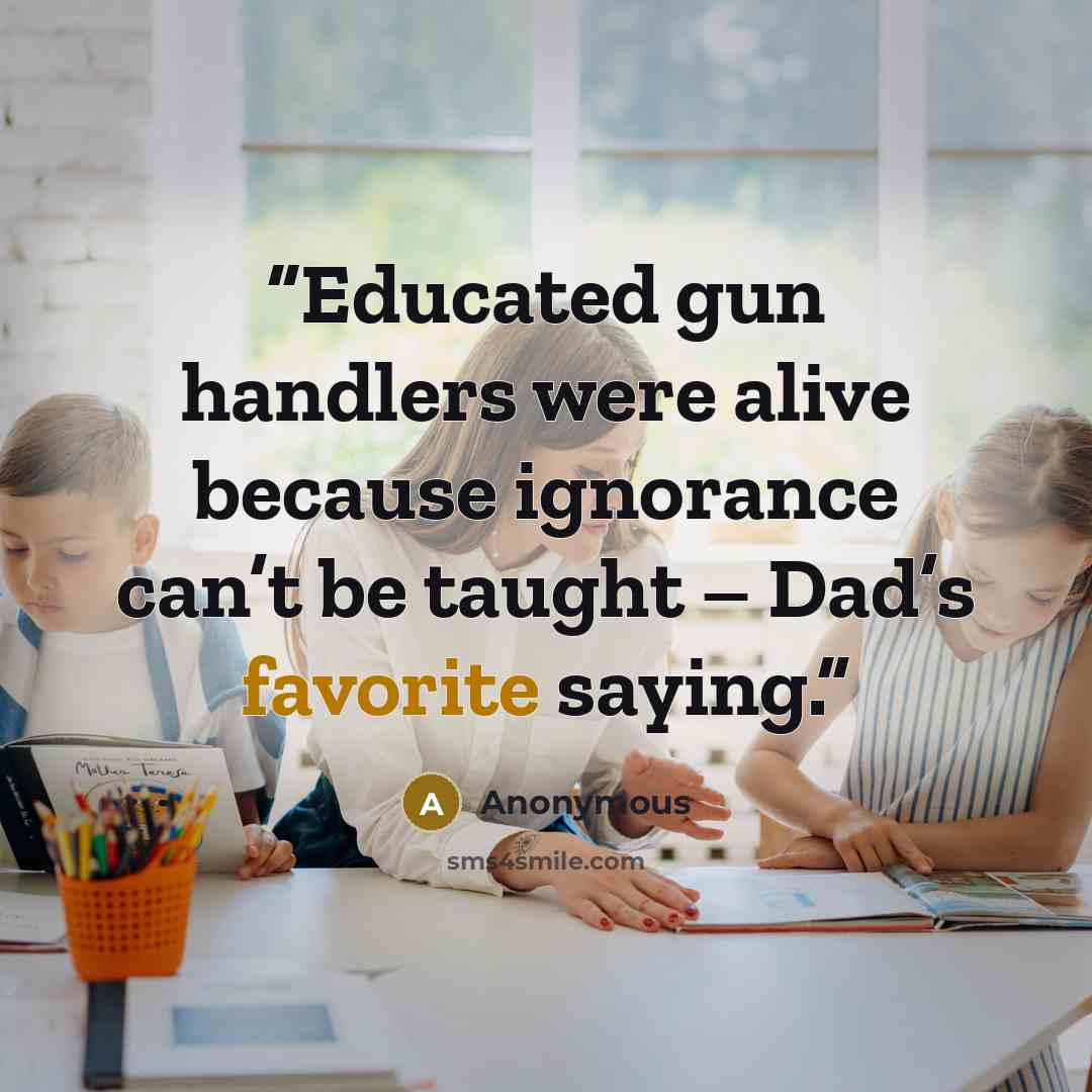 “Educated gun handlers were alive because ignorance can’t be taught – Dad’s favorite saying.” quote by Anonymous