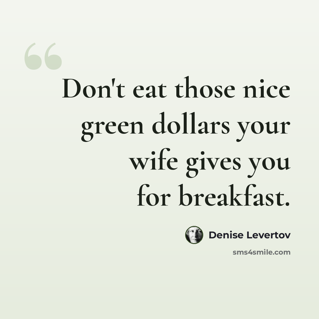 “Don't eat those nice green dollars your wife gives you for breakfast.” quote by Denise Levertov