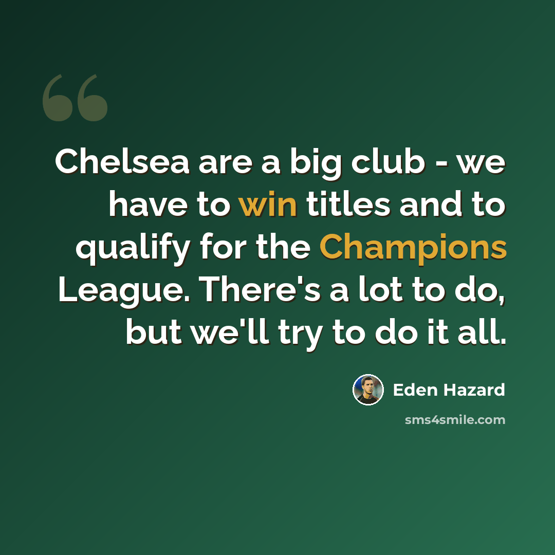 “Chelsea are a big club - we have to win titles and to qualify for the Champions League. There's a lot to do, but we'll try to do it all.” quote by Eden Hazard