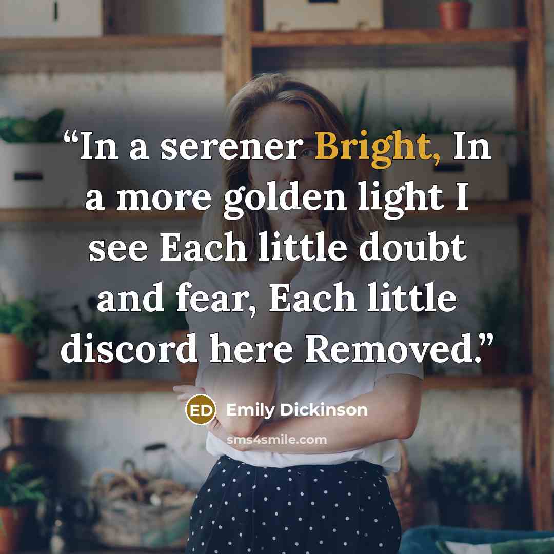 “In a serener Bright, In a more golden light I see Each little doubt and fear, Each little discord here Removed.” quote by Emily Dickinson