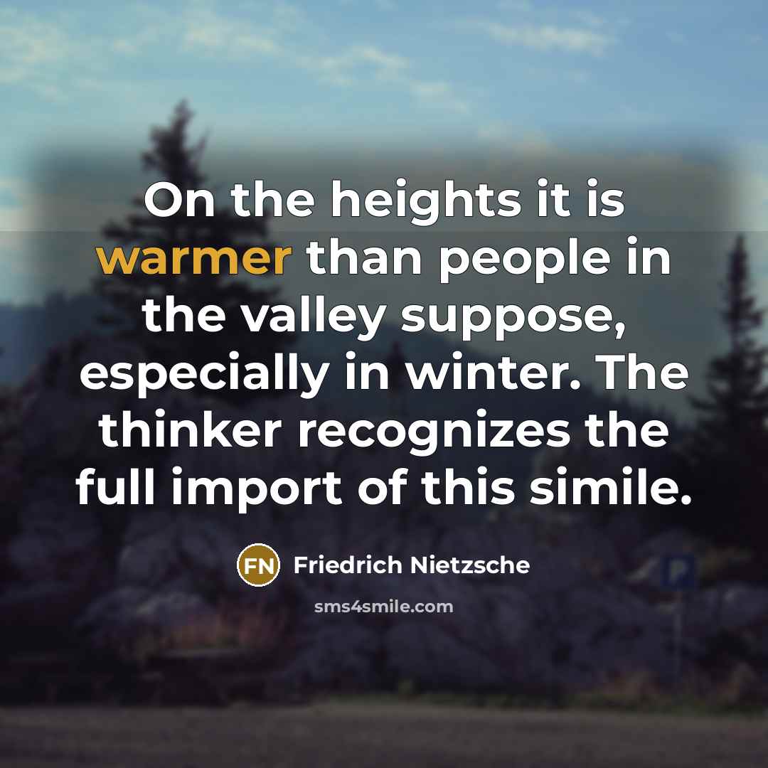 “On the heights it is warmer than people in the valley suppose, especially in winter. The thinker recognizes the full import of this simile.” quote by Friedrich Nietzsche