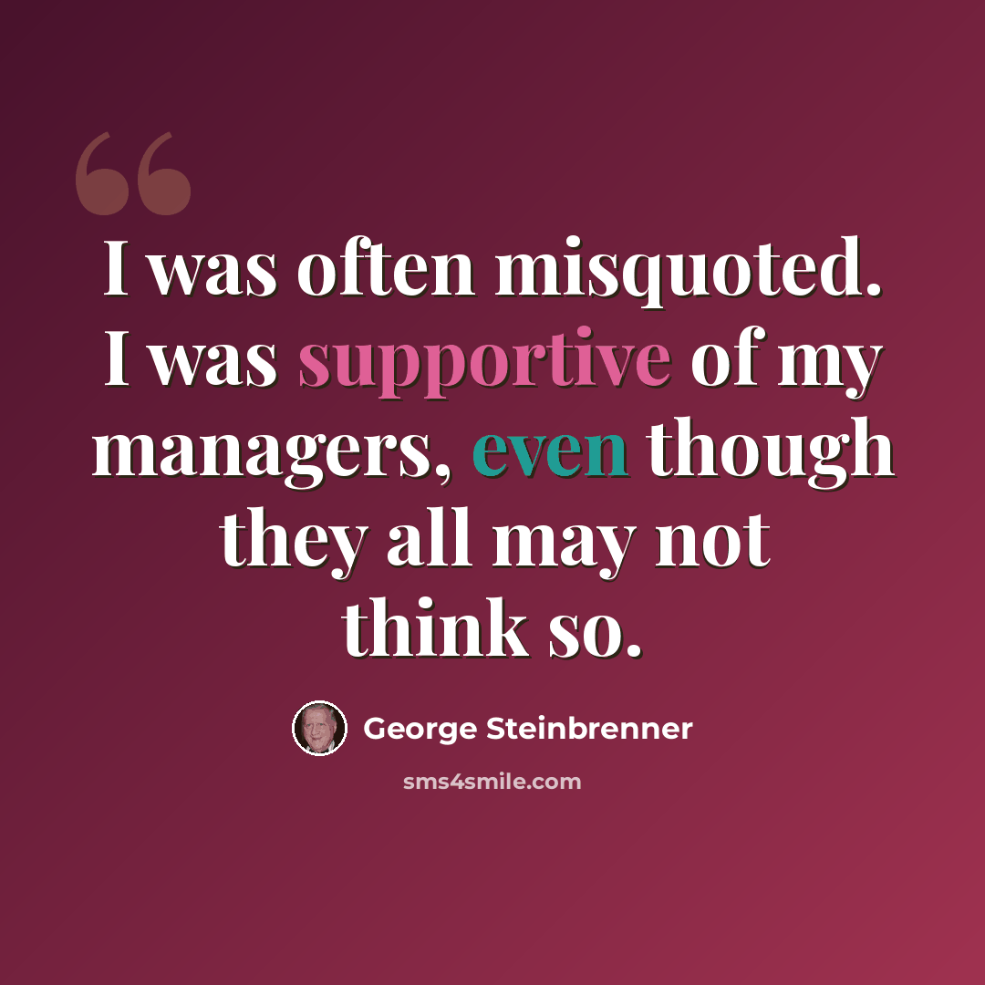“I was often misquoted. I was supportive of my managers, even though they all may not think so.” quote by George Steinbrenner