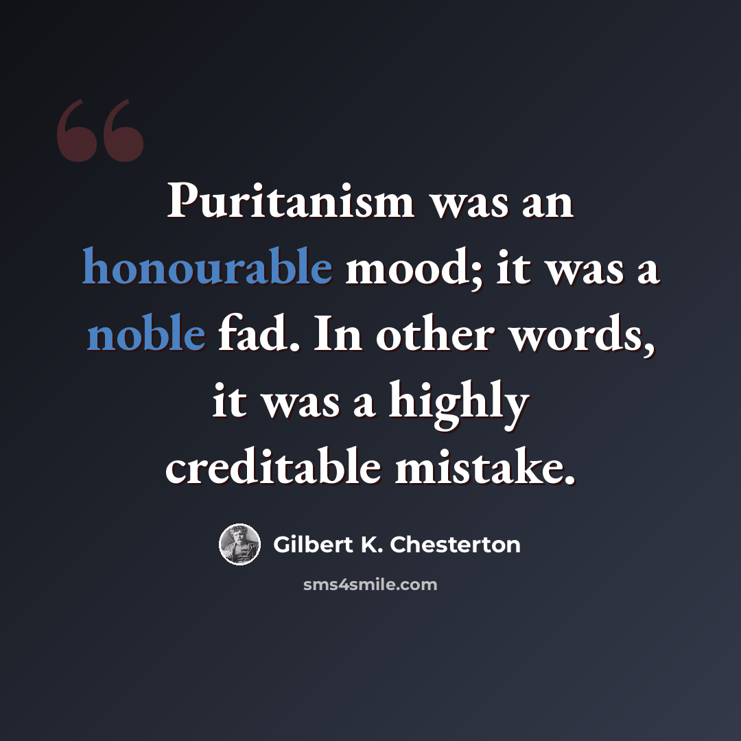“Puritanism was an honourable mood; it was a noble fad. In other words, it was a highly creditable mistake.” quote by Gilbert K. Chesterton