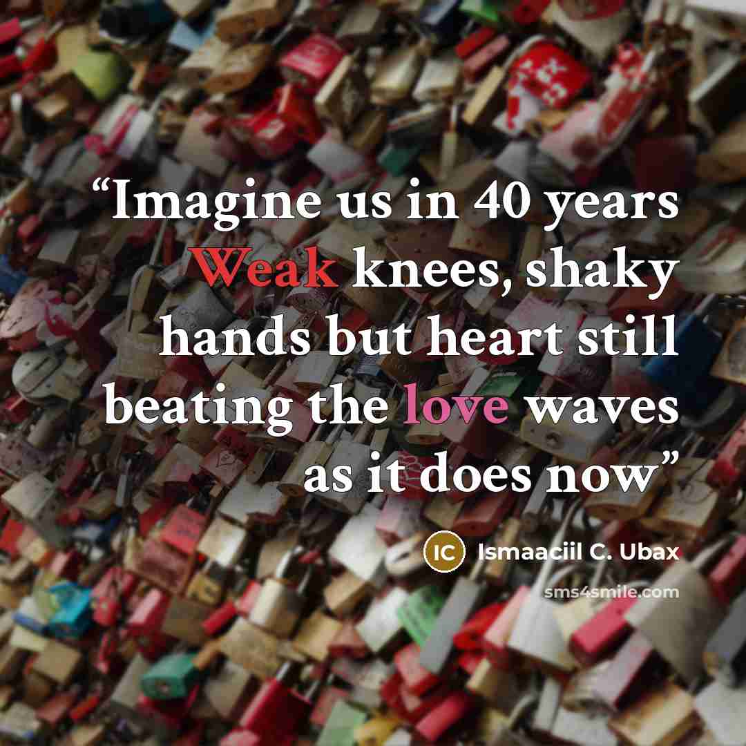 “Imagine us in 40 years Weak knees, shaky hands but heart still beating the love waves as it does now” quote by Ismaaciil C. Ubax