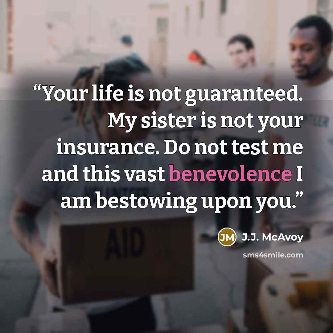 “Your life is not guaranteed. My sister is not your insurance. Do not test me and this vast benevolence I am bestowing upon you.” quote by J.J. McAvoy