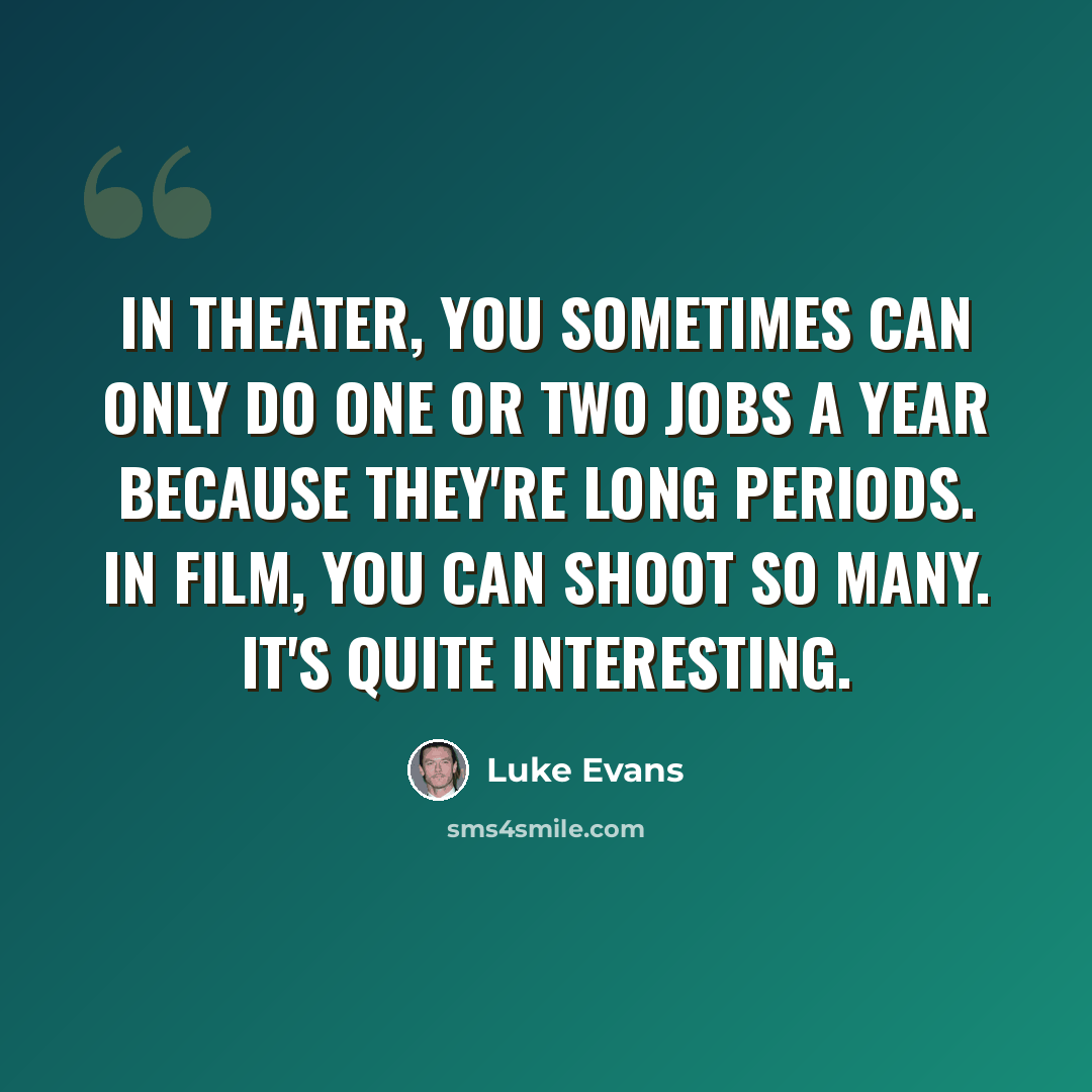 “In theater, you sometimes can only do one or two jobs a year because they're long periods. In film, you can shoot so many. It's quite interesting.” quote by Luke Evans