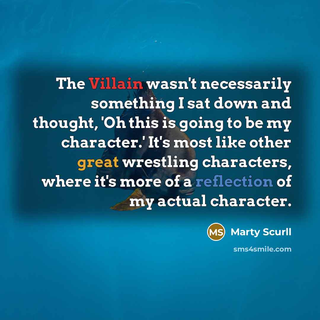 “The Villain wasn't necessarily something I sat down and thought, 'Oh this is going to be my character.' It's most like other great wrestling characters, where it's more of a reflection of my actual character.” quote by Marty Scurll