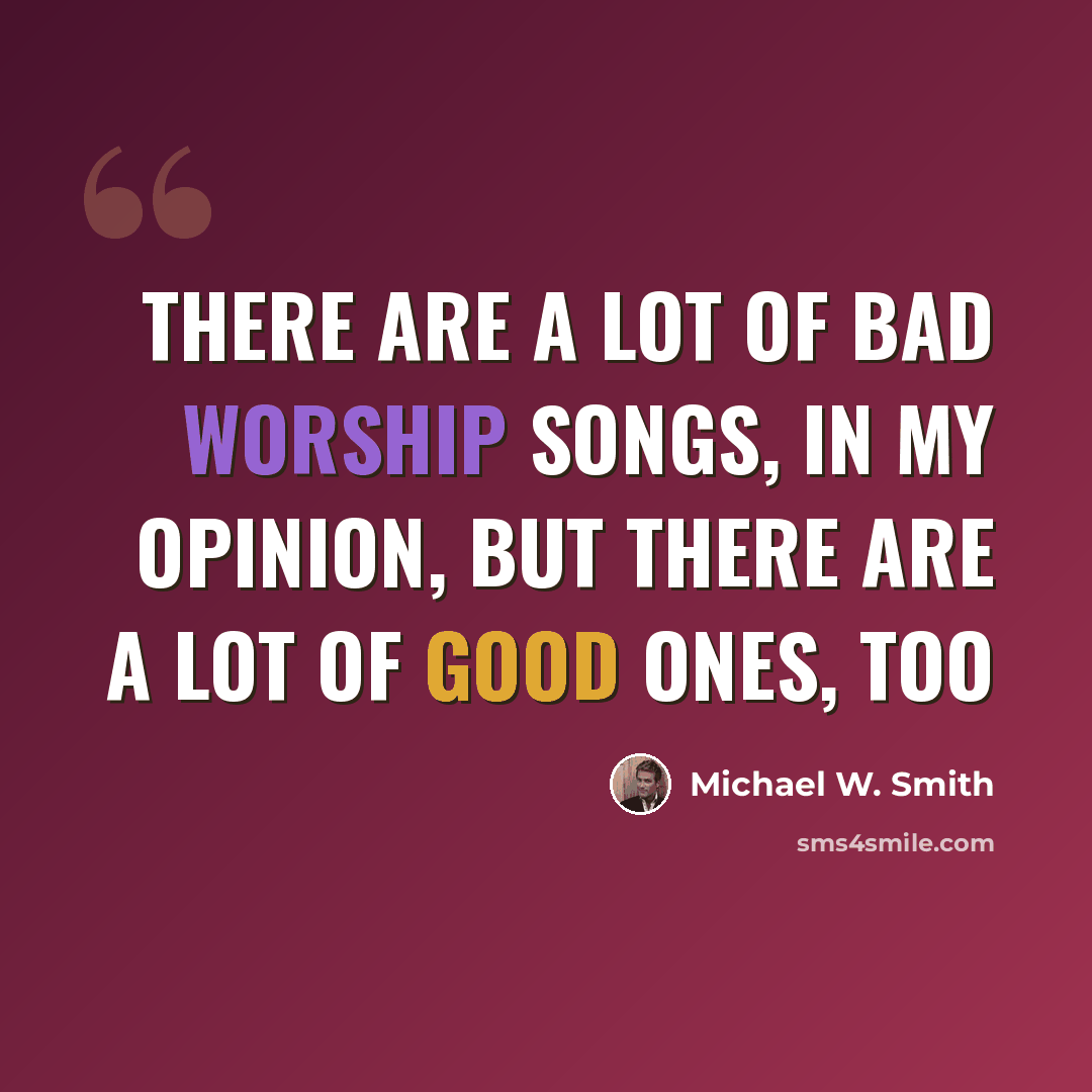 “There are a lot of bad worship songs, in my opinion, but there are a lot of good ones, too” quote by Michael W. Smith