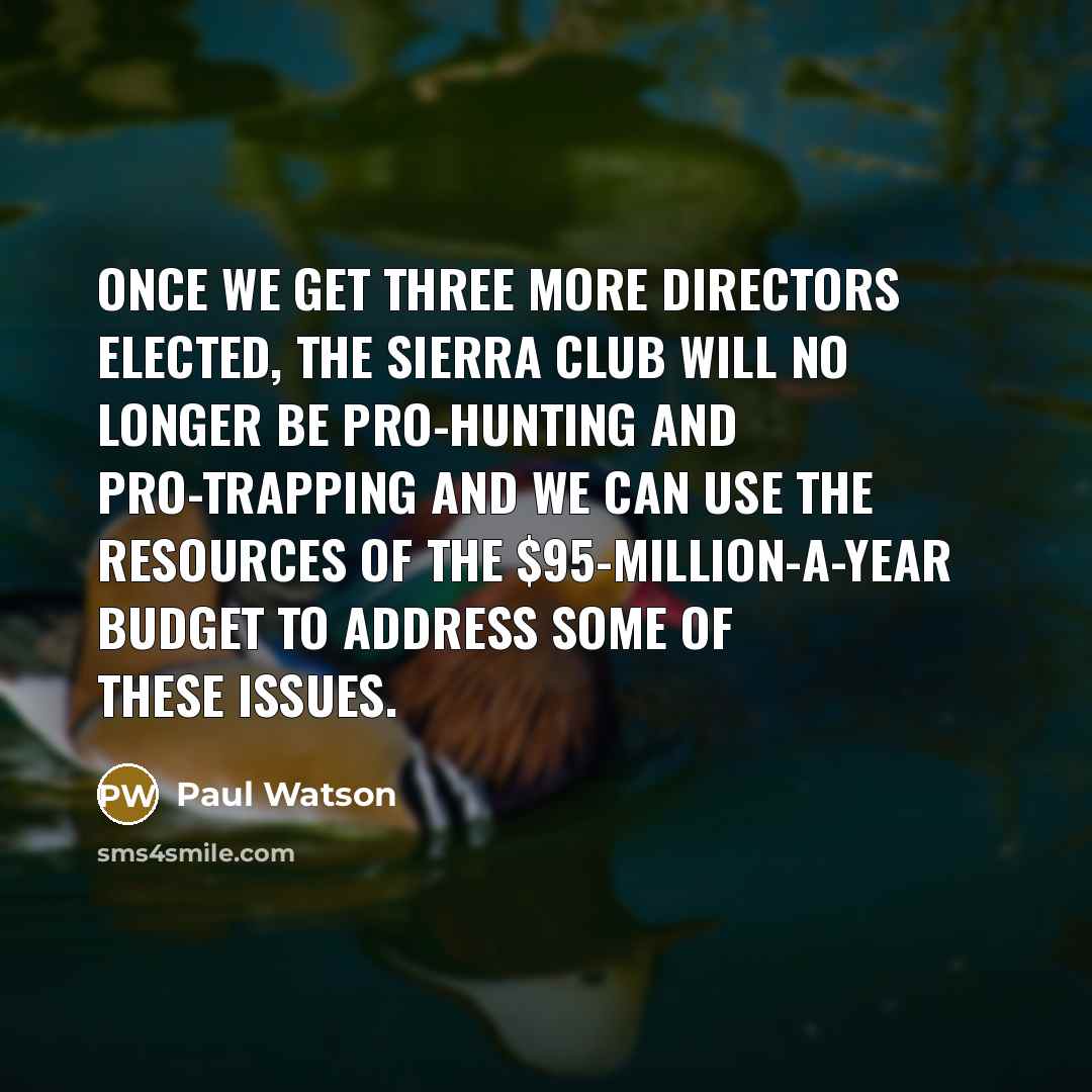 “Once we get three more directors elected, the Sierra Club will no longer be pro-hunting and pro-trapping and we can use the resources of the $95-million-a-year budget to address some of these issues.” quote by Paul Watson