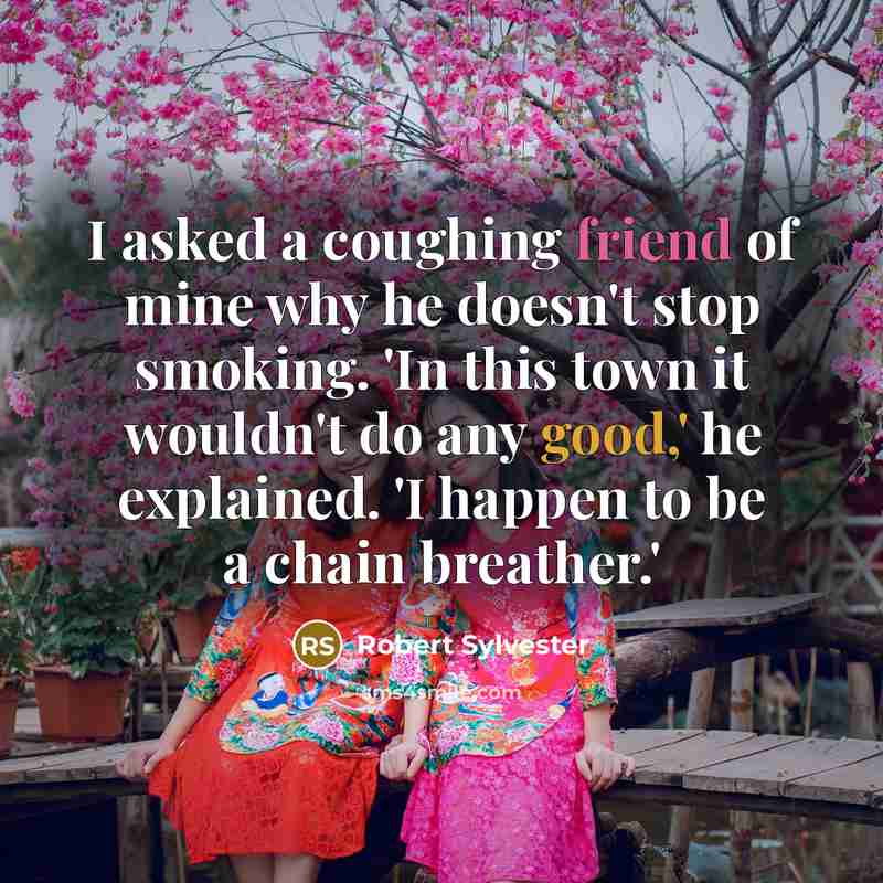 “I asked a coughing friend of mine why he doesn't stop smoking. 'In this town it wouldn't do any good,' he explained. 'I happen to be a chain breather.'” quote by Robert Sylvester