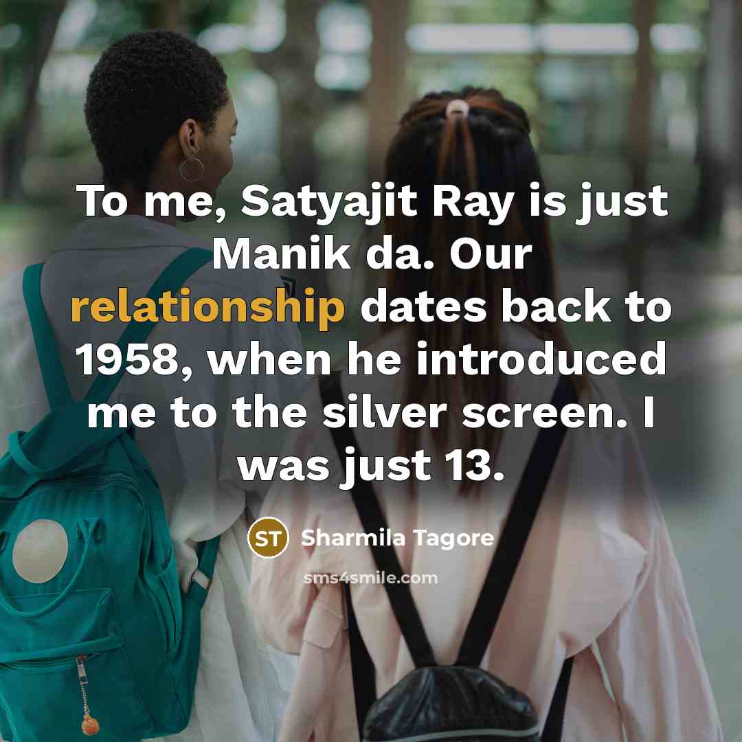 “To me, Satyajit Ray is just Manik da. Our relationship dates back to 1958, when he introduced me to the silver screen. I was just 13.” quote by Sharmila Tagore