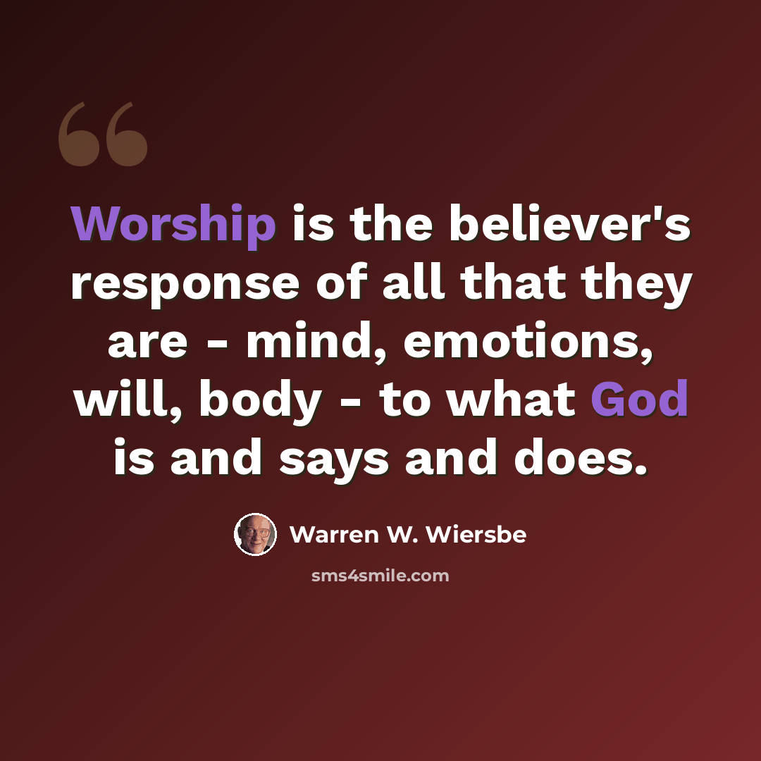 “Worship is the believer's response of all that they are - mind, emotions, will, body - to what God is and says and does.” quote by Warren W. Wiersbe