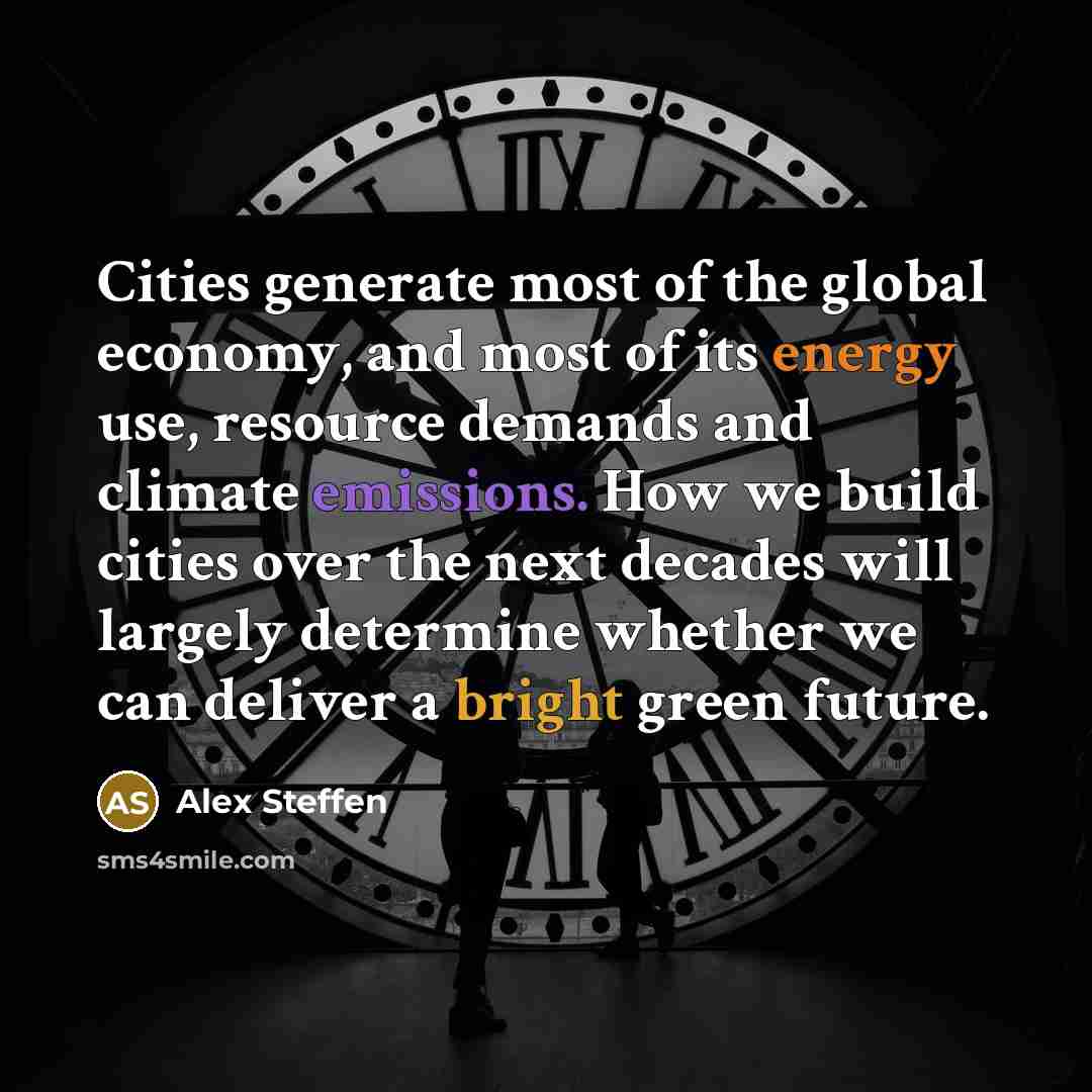 “Cities generate most of the global economy, and most of its energy use, resource demands and climate emissions. How we build cities over the next decades will largely determine whether we can deliver a bright green future.” quote by Alex Steffen