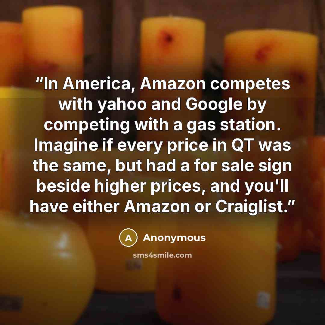 “In America, Amazon competes with yahoo and Google by competing with a gas station. Imagine if every price in QT was the same, but had a for sale sign beside higher prices, and you'll have either Amazon or Craiglist.” quote by Anonymous