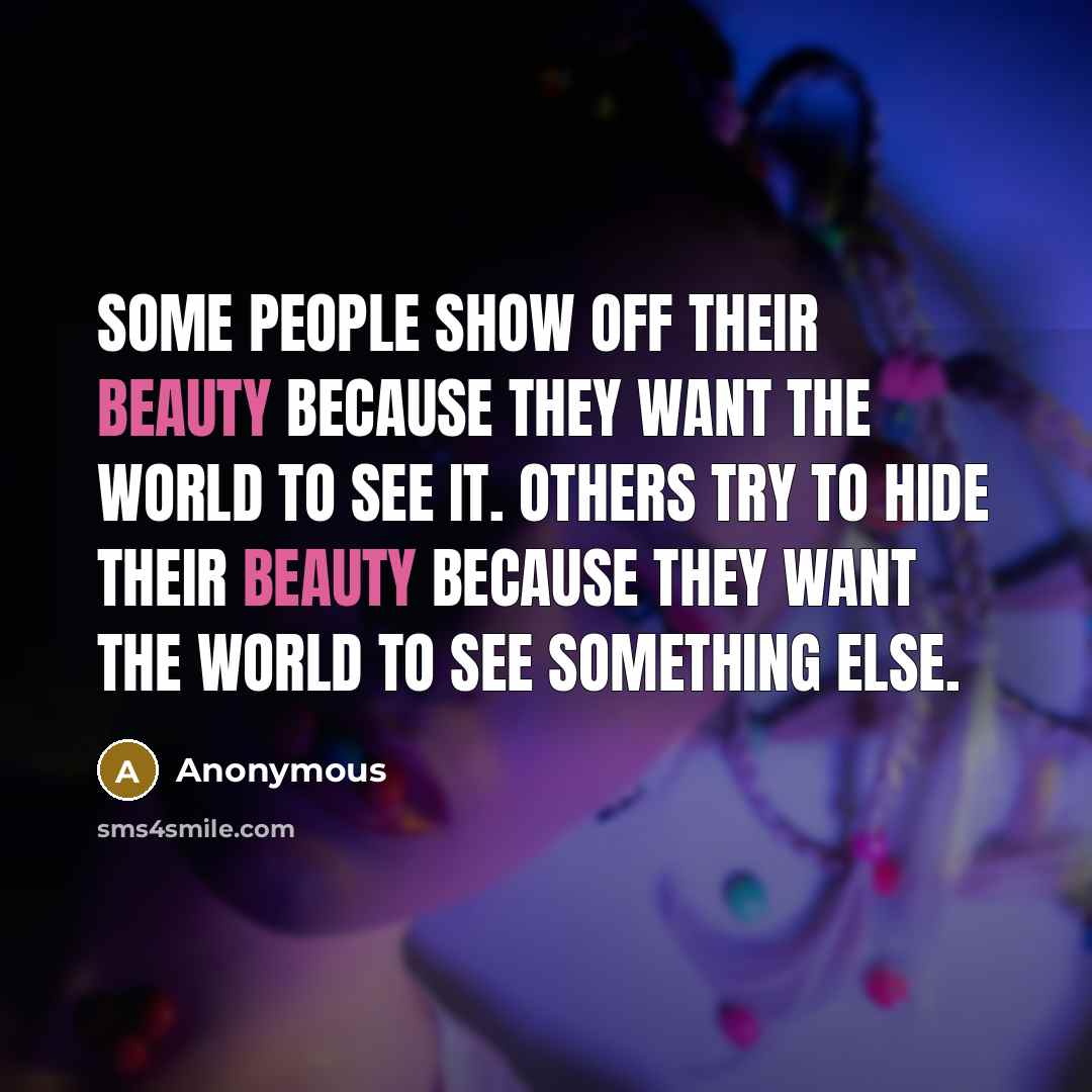 “Some people show off their beauty because they want the world to see it. Others try to hide their beauty because they want the world to see something else.” quote by Anonymous