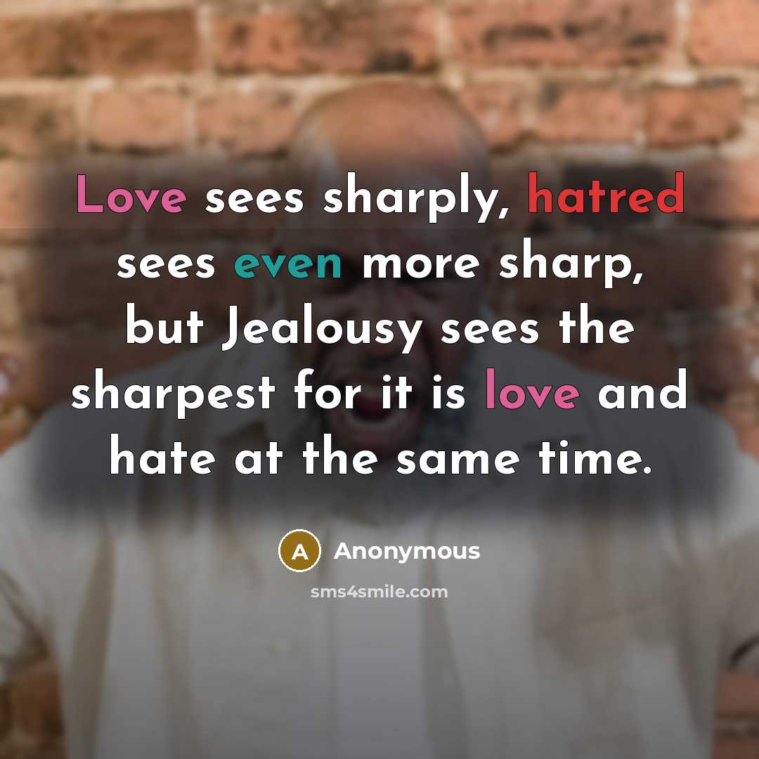 “Love sees sharply, hatred sees even more sharp, but Jealousy sees the sharpest for it is love and hate at the same time.” quote by Anonymous