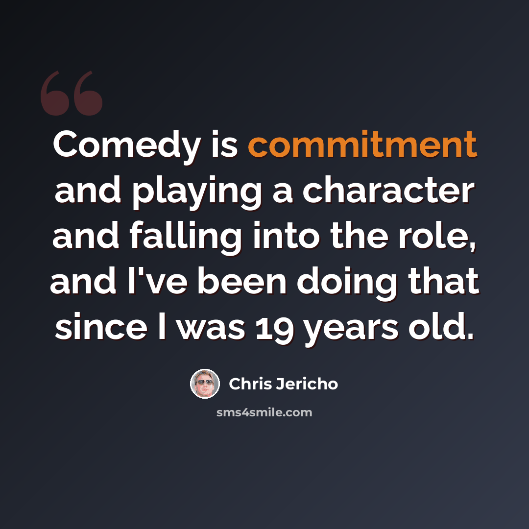 “Comedy is commitment and playing a character and falling into the role, and I've been doing that since I was 19 years old.” quote by Chris Jericho