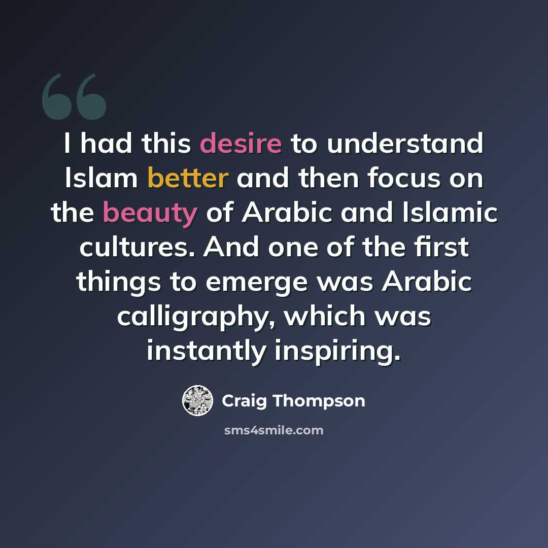 “I had this desire to understand Islam better and then focus on the beauty of Arabic and Islamic cultures. And one of the first things to emerge was Arabic calligraphy, which was instantly inspiring.” quote by Craig Thompson