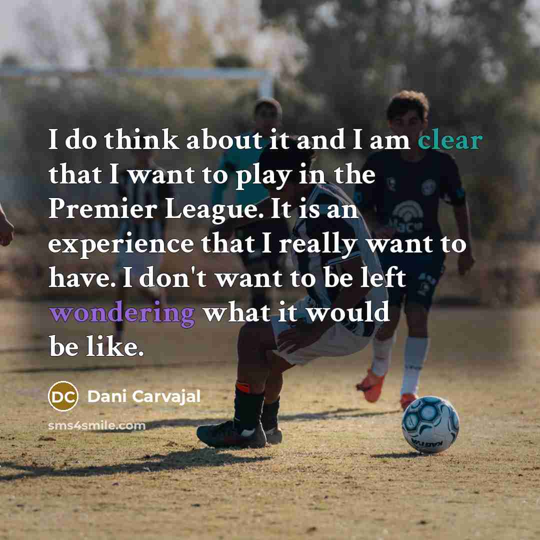 “I do think about it and I am clear that I want to play in the Premier League. It is an experience that I really want to have. I don't want to be left wondering what it would be like.” quote by Dani Carvajal