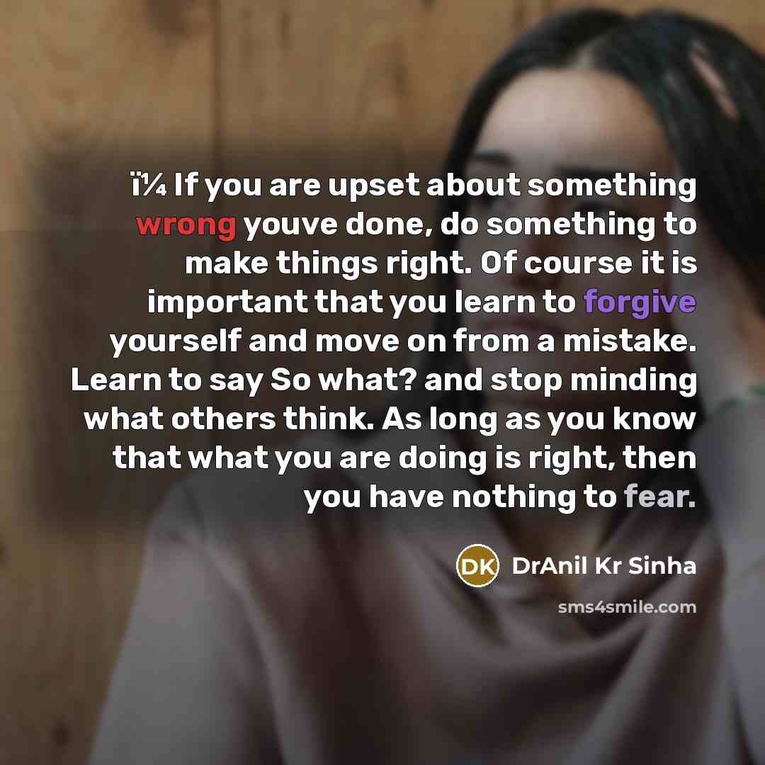 “ï¼ If you are upset about something wrong youve done, do something to make things right. Of course it is important that you learn to forgive yourself and move on from a mistake. Learn to say So what? and stop minding what others think. As long as you know that what you are doing is right, then you…” quote by DrAnil Kr Sinha