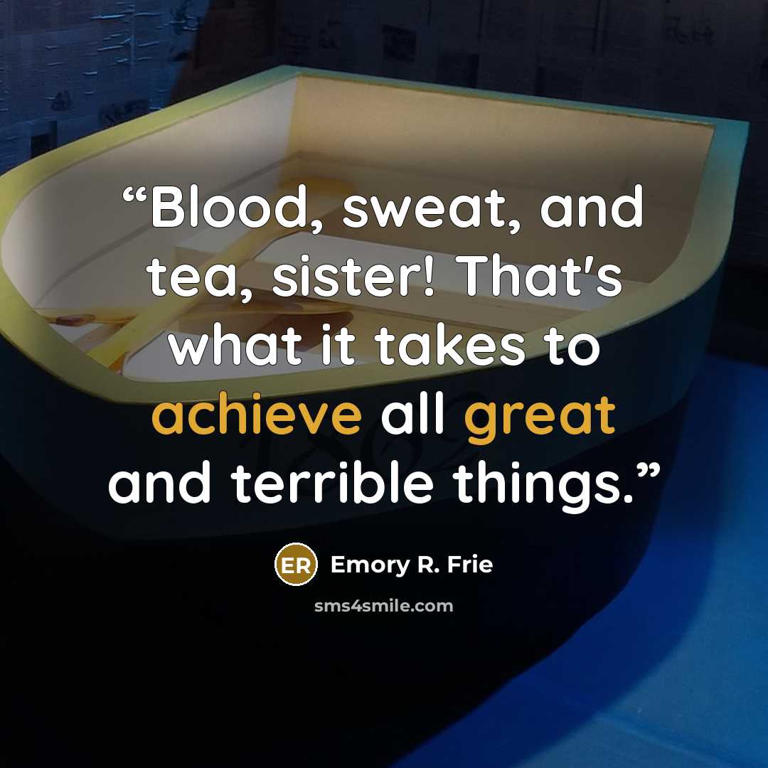 “Blood, sweat, and tea, sister! That's what it takes to achieve all great and terrible things.” quote by Emory R. Frie