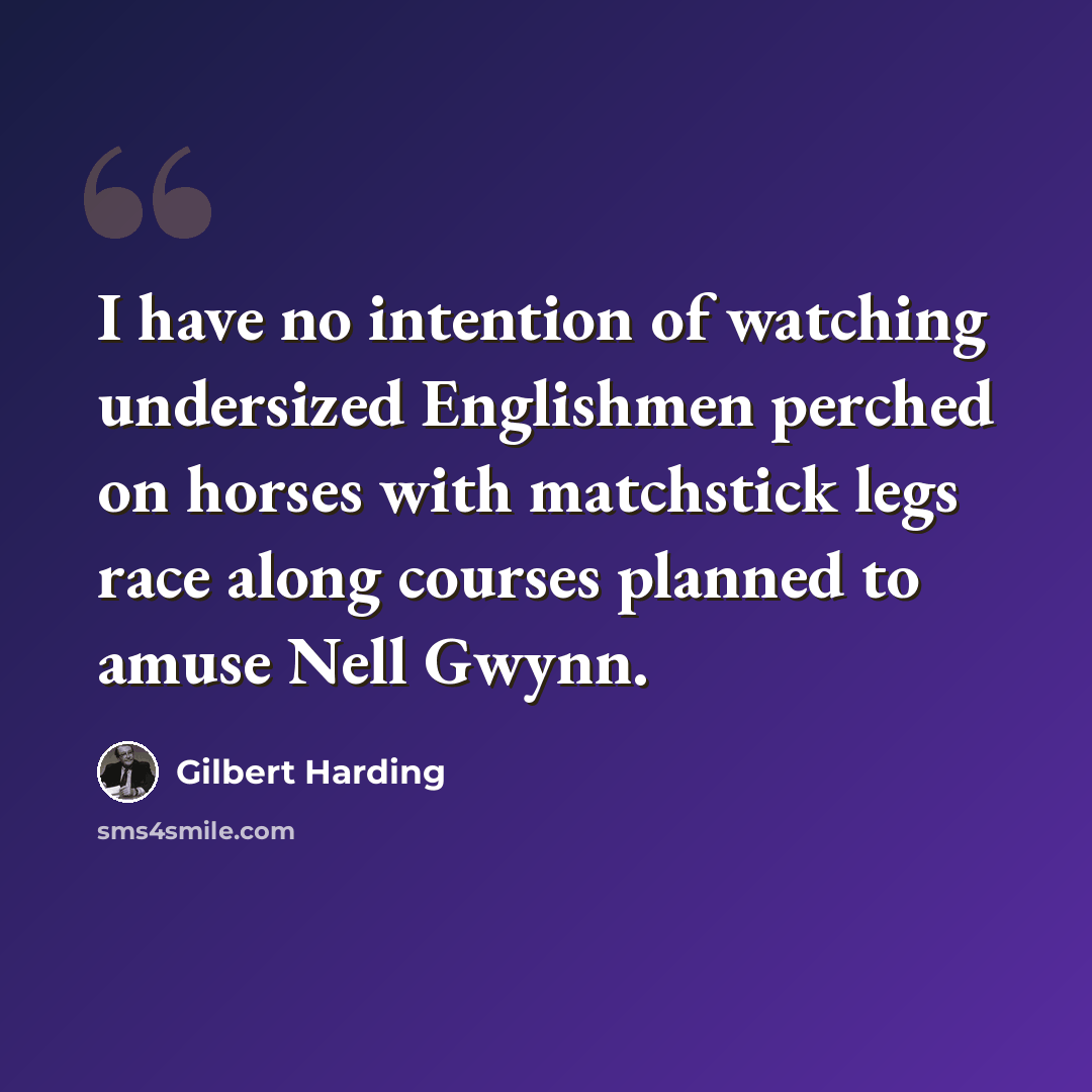 “I have no intention of watching undersized Englishmen perched on horses with matchstick legs race along courses planned to amuse Nell Gwynn.” quote by Gilbert Harding