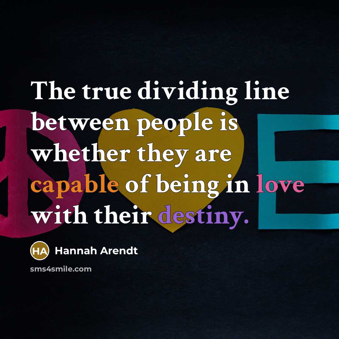 “The true dividing line between people is whether they are capable of being in love with their destiny.” quote by Hannah Arendt