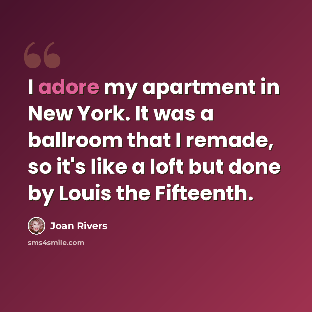 “I adore my apartment in New York. It was a ballroom that I remade, so it's like a loft but done by Louis the Fifteenth.” quote by Joan Rivers