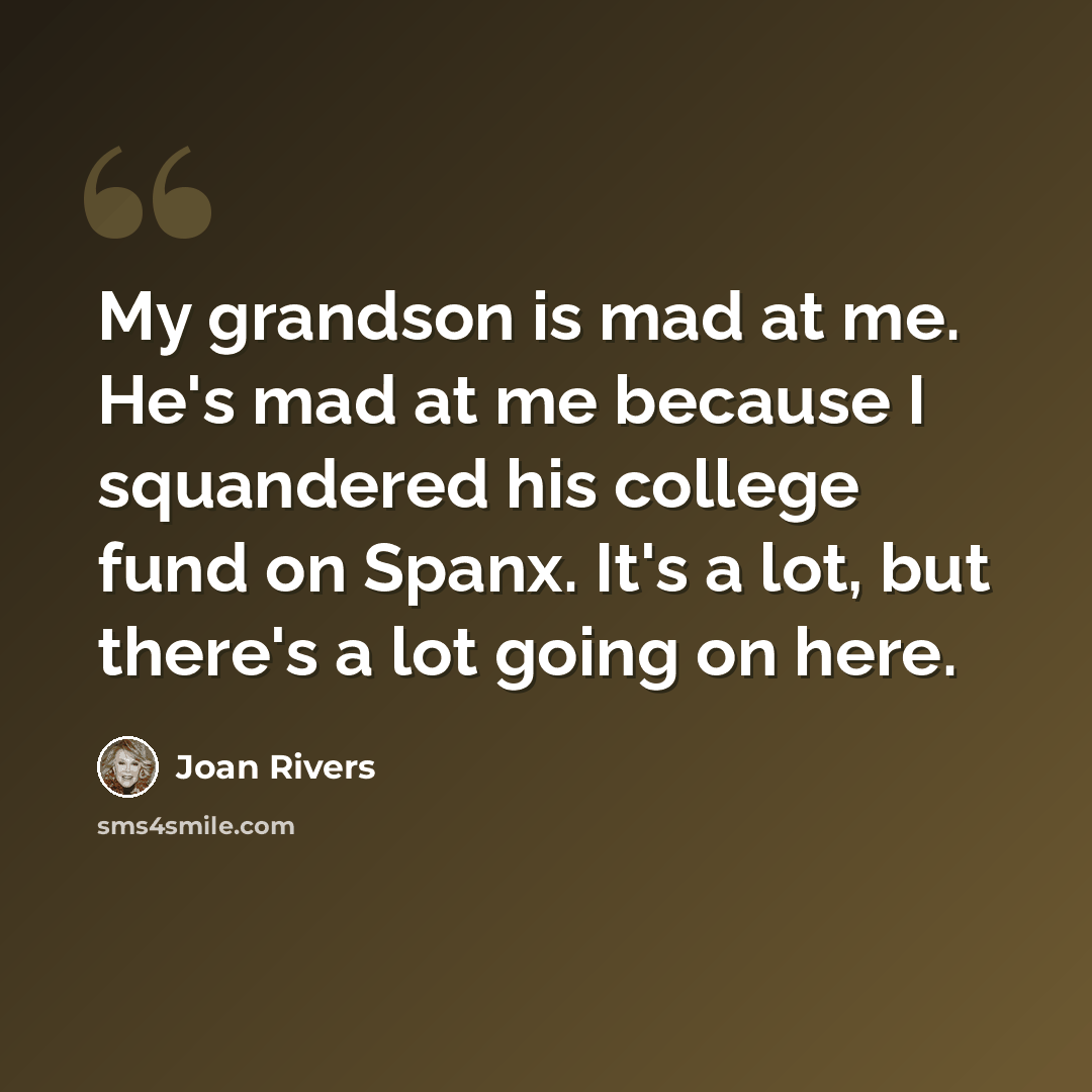 “My grandson is mad at me. He's mad at me because I squandered his college fund on Spanx. It's a lot, but there's a lot going on here.” quote by Joan Rivers