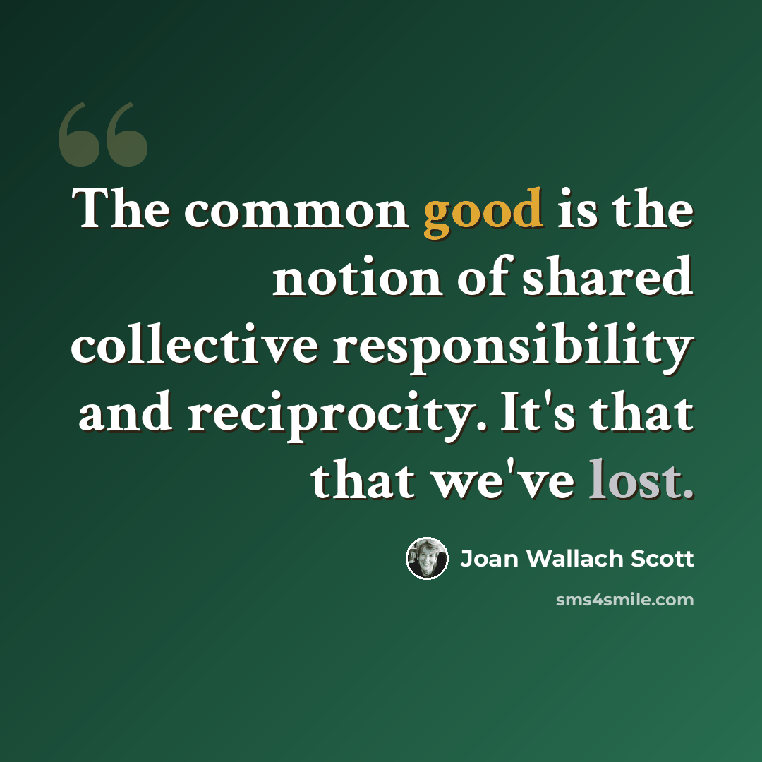“The common good is the notion of shared collective responsibility and reciprocity. It's that that we've lost.” quote by Joan Wallach Scott