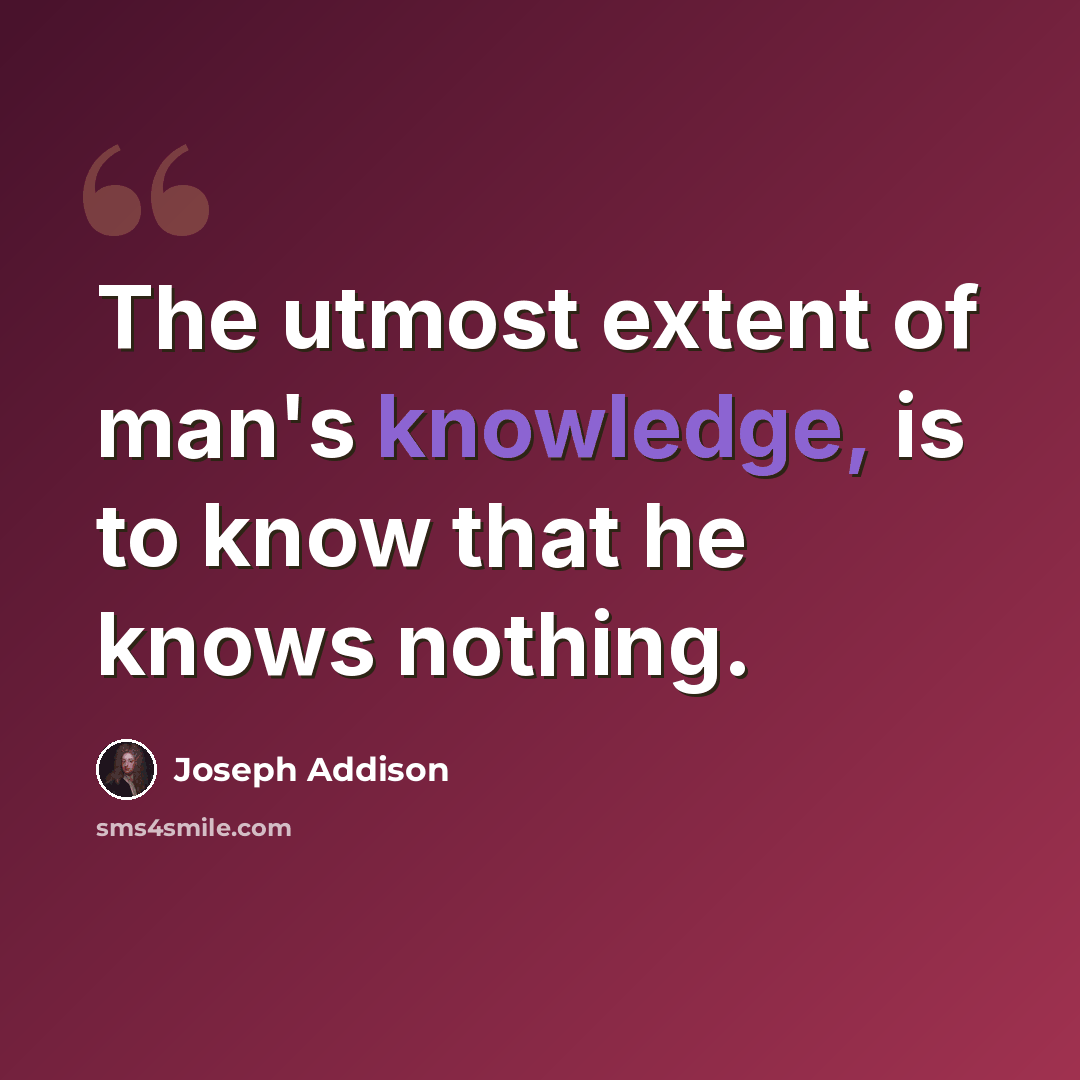 “The utmost extent of man's knowledge, is to know that he knows nothing.” quote by Joseph Addison